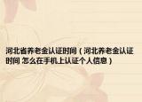 河北省养老金认证时间（河北养老金认证时间 怎么在手机上认证个人信息）
