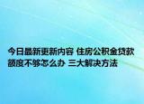 今日最新更新内容 住房公积金贷款额度不够怎么办 三大解决方法