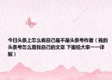 今日头条上怎么看自己是不是头条号作者（我的头条号怎么查找自己的文章 下面给大家一一详解）