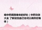 喝中药调理身体的好处（中药功效大全 了解这些自己也可以调养好身体）