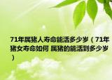 71年属猪人寿命能活多少岁（71年猪女寿命如何 属猪的能活到多少岁）
