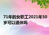 71年的女职工2021年50岁可以退休吗