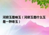 河磨玉是啥玉（河磨玉是什么玉 是一种老玉）