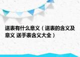 送表有什么意义（送表的含义及意义 送手表含义大全）