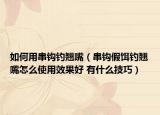 如何用串钩钓翘嘴（串钩假饵钓翘嘴怎么使用效果好 有什么技巧）