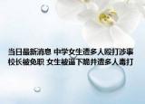 当日最新消息 中学女生遭多人殴打涉事校长被免职 女生被逼下跪并遭多人毒打