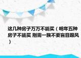 这几种房子万万不能买（明年五种房子不能买 刚需一族不要盲目跟风）