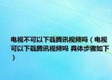 电视不可以下载腾讯视频吗（电视可以下载腾讯视频吗 具体步骤如下）