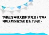 苹果蓝牙耳机无损拆解方法（苹果7耳机无损拆解方法 有五个步骤）