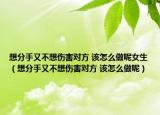 想分手又不想伤害对方 该怎么做呢女生（想分手又不想伤害对方 该怎么做呢）