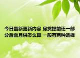 今日最新更新内容 房贷提前还一部分后面月供怎么算 一般有两种选择