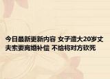 今日最新更新内容 女子遭大20岁丈夫索要离婚补偿 不给将对方砍死