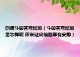 剧版斗破苍穹结局（斗破苍穹结局是怎样呢 原来谜底编剧早有安排）