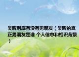 吴昕到底有没有男朋友（吴昕的真正男朋友是谁 个人信息和相识背景）
