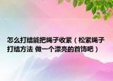 怎么打结能把绳子收紧（松紧绳子打结方法 做一个漂亮的首饰吧）