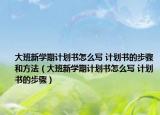 大班新学期计划书怎么写 计划书的步骤和方法（大班新学期计划书怎么写 计划书的步骤）