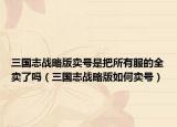 三国志战略版卖号是把所有服的全卖了吗（三国志战略版如何卖号）