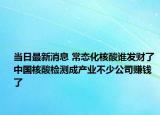 当日最新消息 常态化核酸谁发财了 中国核酸检测成产业不少公司赚钱了