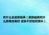 吃什么去皮肤暗黄（皮肤暗黄吃什么排毒效果好 皮肤不好如何食补）