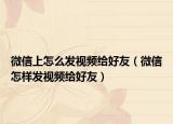 微信上怎么发视频给好友（微信怎样发视频给好友）