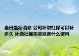 当日最新消息 公司补缴社保可以补多久 补缴社保需要准备什么资料