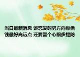 当日最新消息 谈恋爱时男方向你借钱最好离远点 还要留个心眼多提防