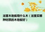 浴室木地板用什么木（浴室买哪种材质的木地板好）