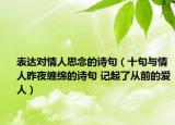 表达对情人思念的诗句（十句与情人昨夜缠绵的诗句 记起了从前的爱人）