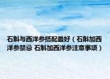 石斛与西洋参搭配最好（石斛加西洋参禁忌 石斛加西洋参注意事项）