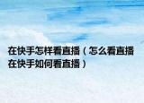 在快手怎样看直播（怎么看直播 在快手如何看直播）