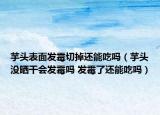 芋头表面发霉切掉还能吃吗（芋头没晒干会发霉吗 发霉了还能吃吗）