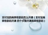 支付宝的商家收款码怎么开通（支付宝商家收款码开通 四个步骤开通商家收款码）