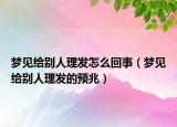 梦见给别人理发怎么回事（梦见给别人理发的预兆）