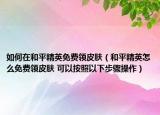 如何在和平精英免费领皮肤（和平精英怎么免费领皮肤 可以按照以下步骤操作）