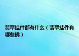 翡翠挂件都有什么（翡翠挂件有哪些佛）