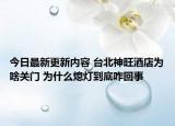 今日最新更新内容 台北神旺酒店为啥关门 为什么熄灯到底咋回事