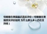 特朗普在美国最近真实评价（特朗普在美国真实评价如何 为什么那么多人仍在支持他）