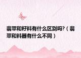 翡翠和籽料有什么区别吗?（翡翠和料器有什么不同）