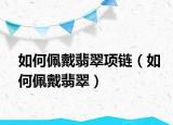 如何佩戴翡翠项链（如何佩戴翡翠）