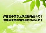 弹弹堂手游怎么快速提升战斗力（弹弹堂手游怎样快速提升战斗力）