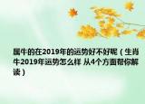 属牛的在2019年的运势好不好呢（生肖牛2019年运势怎么样 从4个方面帮你解读）