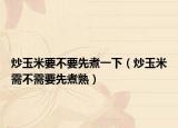 炒玉米要不要先煮一下（炒玉米需不需要先煮熟）
