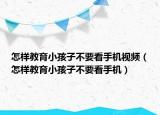 怎样教育小孩子不要看手机视频（怎样教育小孩子不要看手机）