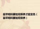 翡翠明料要如何保养才能变色（翡翠明料要如何保养）