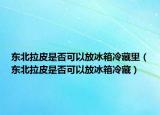 东北拉皮是否可以放冰箱冷藏里（东北拉皮是否可以放冰箱冷藏）
