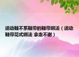运动鞋不系鞋带的鞋带绑法（运动鞋带花式绑法 拿走不谢）