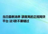 当日最新消息 额度高的正规网贷平台 这5款不要错过
