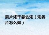 姜片烤干怎么烤（烤姜片怎么做）