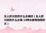 女人肝火旺吃什么水果好（女人肝火旺吃什么水果 13种水果有效降肝火）