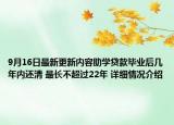 9月16日最新更新内容助学贷款毕业后几年内还清 最长不超过22年 详细情况介绍